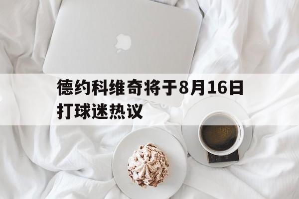 德约科维奇将于8月16日打球迷热议(德约科维奇2022) 德约科维奇将于8月16日打球迷热议(德约科维奇2022)